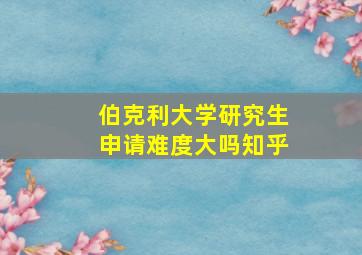 伯克利大学研究生申请难度大吗知乎