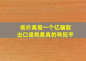 低价高报一个亿骗取出口退税是真的吗知乎