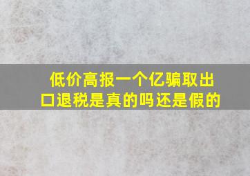 低价高报一个亿骗取出口退税是真的吗还是假的