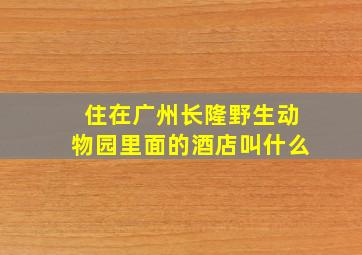 住在广州长隆野生动物园里面的酒店叫什么