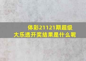 体彩21121期超级大乐透开奖结果是什么呢