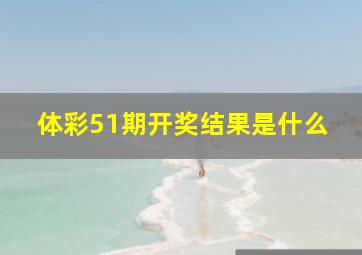 体彩51期开奖结果是什么