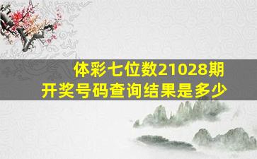 体彩七位数21028期开奖号码查询结果是多少