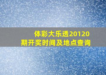 体彩大乐透20120期开奖时间及地点查询