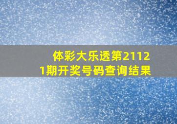 体彩大乐透第21121期开奖号码查询结果