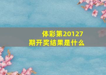 体彩第20127期开奖结果是什么