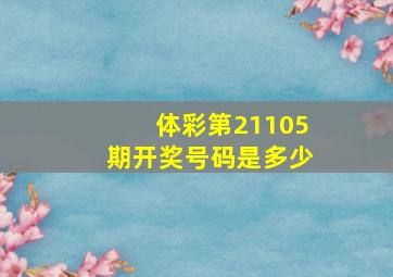 体彩第21105期开奖号码是多少