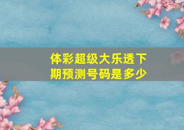 体彩超级大乐透下期预测号码是多少