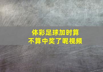 体彩足球加时算不算中奖了呢视频