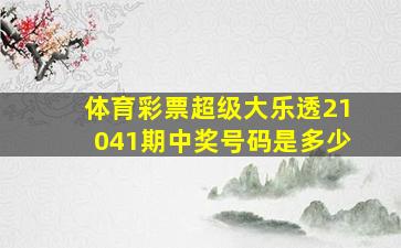 体育彩票超级大乐透21041期中奖号码是多少