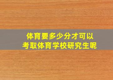 体育要多少分才可以考取体育学校研究生呢