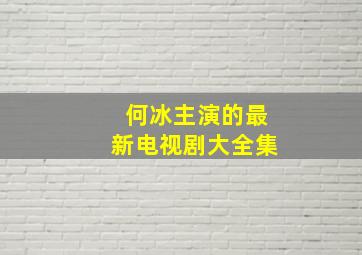 何冰主演的最新电视剧大全集