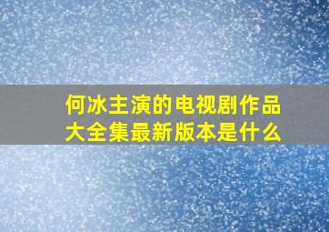 何冰主演的电视剧作品大全集最新版本是什么