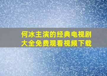 何冰主演的经典电视剧大全免费观看视频下载