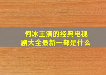 何冰主演的经典电视剧大全最新一部是什么