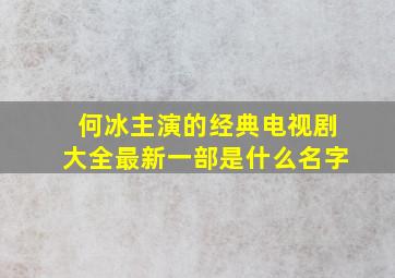 何冰主演的经典电视剧大全最新一部是什么名字