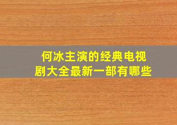 何冰主演的经典电视剧大全最新一部有哪些