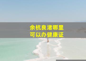 余杭良渚哪里可以办健康证