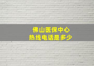 佛山医保中心热线电话是多少