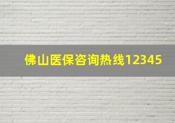 佛山医保咨询热线12345