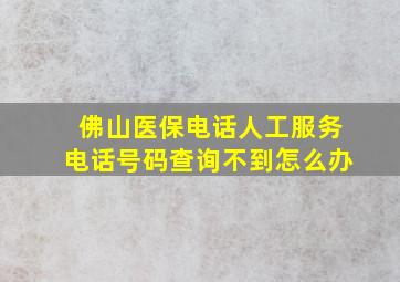 佛山医保电话人工服务电话号码查询不到怎么办