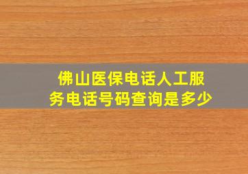 佛山医保电话人工服务电话号码查询是多少