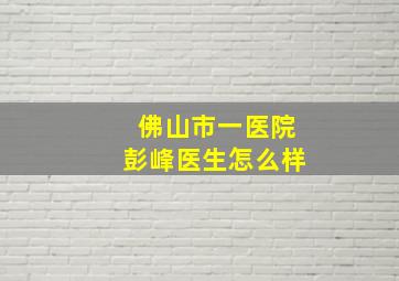 佛山市一医院彭峰医生怎么样