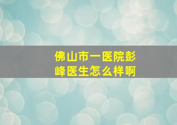 佛山市一医院彭峰医生怎么样啊