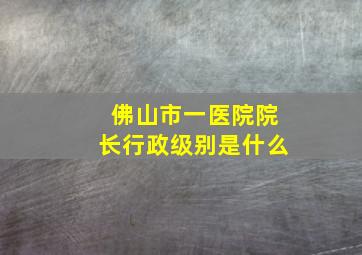 佛山市一医院院长行政级别是什么