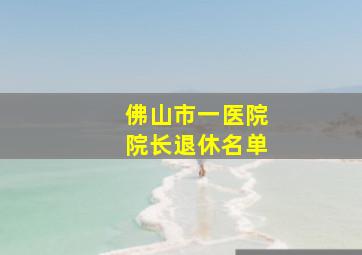 佛山市一医院院长退休名单