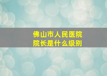 佛山市人民医院院长是什么级别