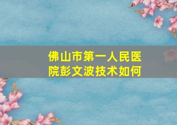 佛山市第一人民医院彭文波技术如何