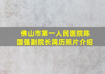 佛山市第一人民医院陈国强副院长简历照片介绍