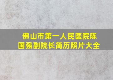 佛山市第一人民医院陈国强副院长简历照片大全