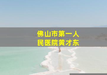 佛山市第一人民医院黄才东