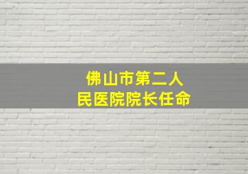 佛山市第二人民医院院长任命