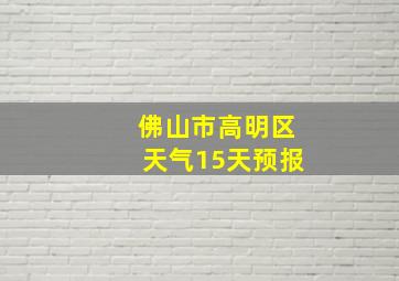 佛山市高明区天气15天预报