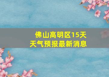 佛山高明区15天天气预报最新消息