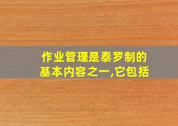 作业管理是泰罗制的基本内容之一,它包括