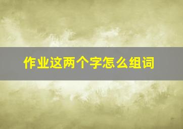 作业这两个字怎么组词