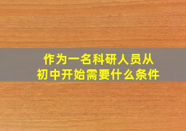 作为一名科研人员从初中开始需要什么条件