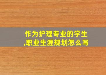 作为护理专业的学生,职业生涯规划怎么写