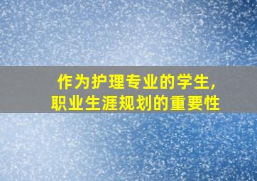 作为护理专业的学生,职业生涯规划的重要性