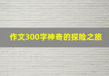 作文300字神奇的探险之旅