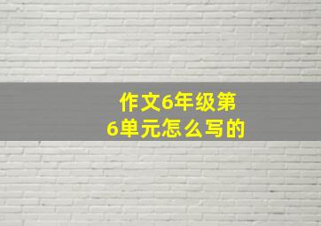 作文6年级第6单元怎么写的