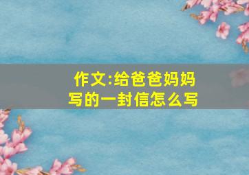 作文:给爸爸妈妈写的一封信怎么写