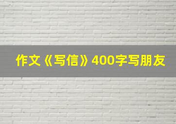 作文《写信》400字写朋友