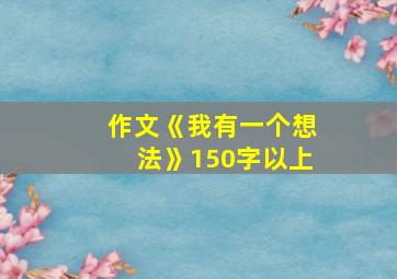 作文《我有一个想法》150字以上