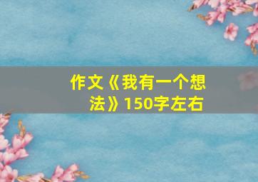 作文《我有一个想法》150字左右