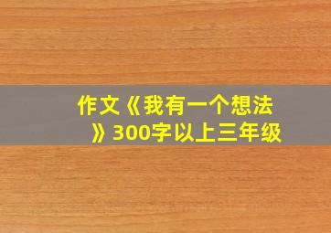 作文《我有一个想法》300字以上三年级